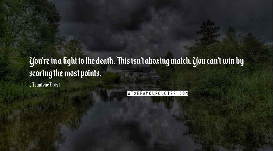 Jeaniene Frost Quotes: You're in a fight to the death. This isn't aboxing match. You can't win by scoring the most points.