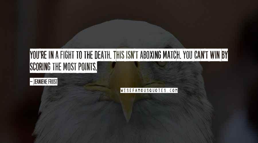 Jeaniene Frost Quotes: You're in a fight to the death. This isn't aboxing match. You can't win by scoring the most points.