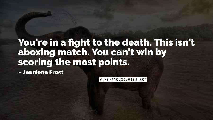 Jeaniene Frost Quotes: You're in a fight to the death. This isn't aboxing match. You can't win by scoring the most points.