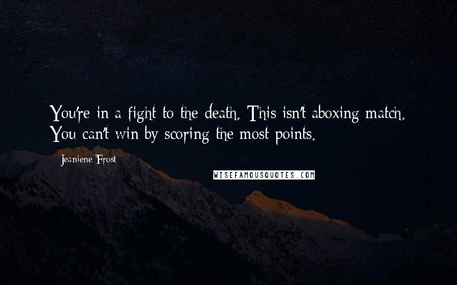 Jeaniene Frost Quotes: You're in a fight to the death. This isn't aboxing match. You can't win by scoring the most points.