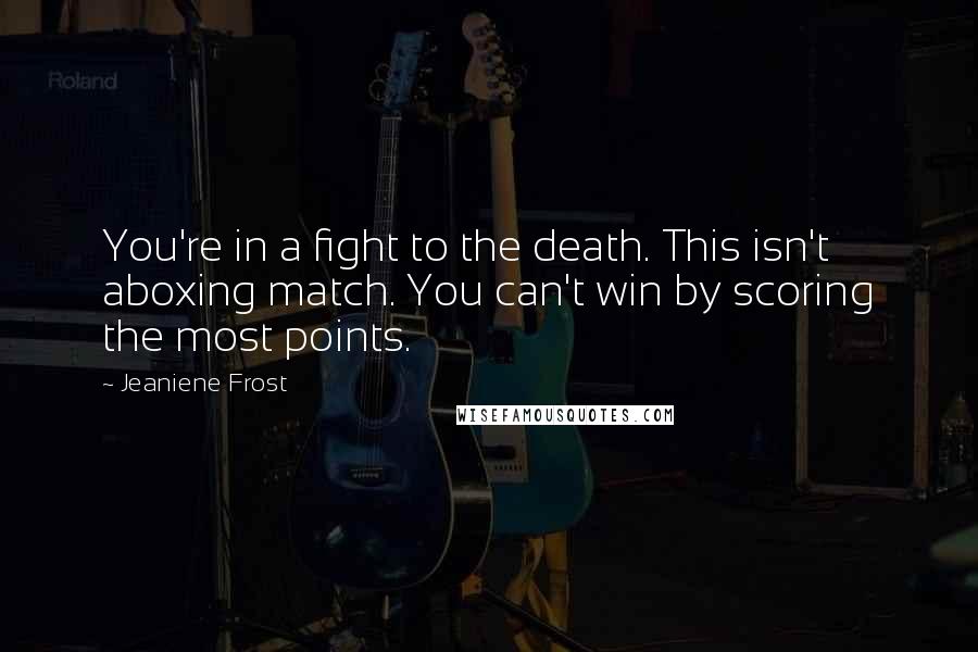 Jeaniene Frost Quotes: You're in a fight to the death. This isn't aboxing match. You can't win by scoring the most points.