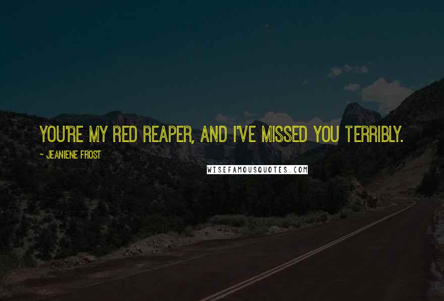 Jeaniene Frost Quotes: You're my Red Reaper, and I've missed you terribly.