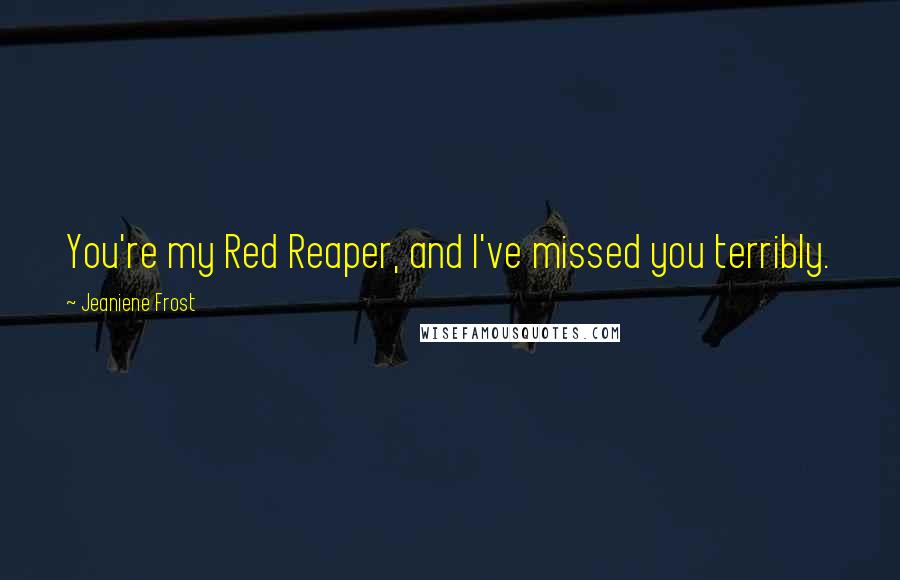 Jeaniene Frost Quotes: You're my Red Reaper, and I've missed you terribly.