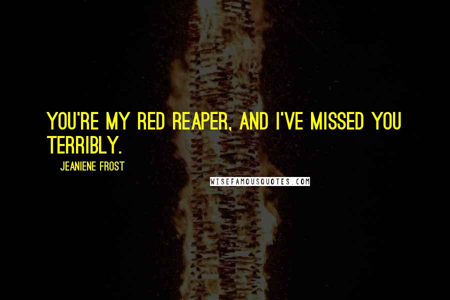 Jeaniene Frost Quotes: You're my Red Reaper, and I've missed you terribly.