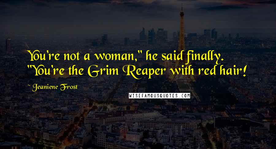 Jeaniene Frost Quotes: You're not a woman," he said finally. "You're the Grim Reaper with red hair!