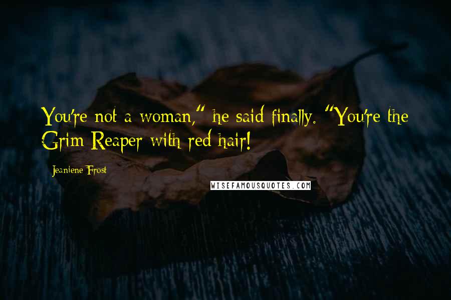 Jeaniene Frost Quotes: You're not a woman," he said finally. "You're the Grim Reaper with red hair!