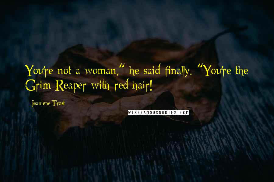 Jeaniene Frost Quotes: You're not a woman," he said finally. "You're the Grim Reaper with red hair!