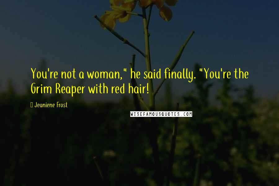 Jeaniene Frost Quotes: You're not a woman," he said finally. "You're the Grim Reaper with red hair!