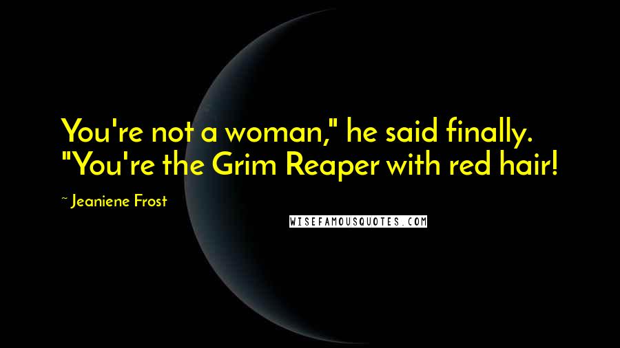 Jeaniene Frost Quotes: You're not a woman," he said finally. "You're the Grim Reaper with red hair!