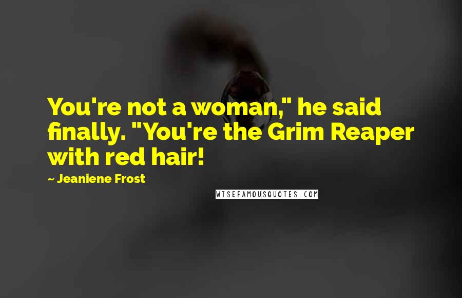 Jeaniene Frost Quotes: You're not a woman," he said finally. "You're the Grim Reaper with red hair!