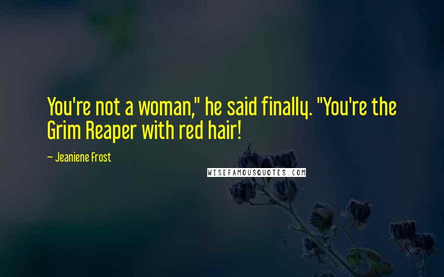 Jeaniene Frost Quotes: You're not a woman," he said finally. "You're the Grim Reaper with red hair!