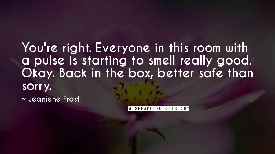 Jeaniene Frost Quotes: You're right. Everyone in this room with a pulse is starting to smell really good. Okay. Back in the box, better safe than sorry.