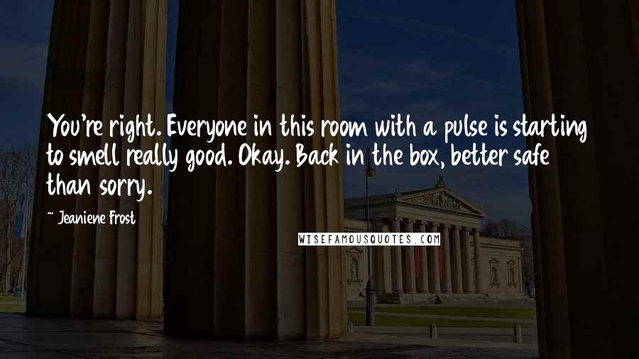 Jeaniene Frost Quotes: You're right. Everyone in this room with a pulse is starting to smell really good. Okay. Back in the box, better safe than sorry.