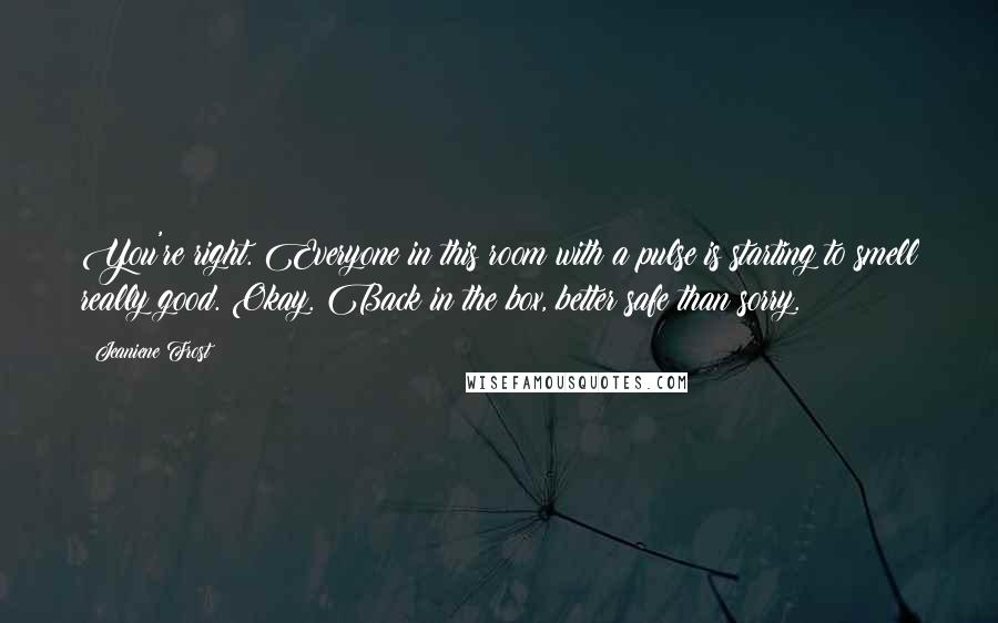 Jeaniene Frost Quotes: You're right. Everyone in this room with a pulse is starting to smell really good. Okay. Back in the box, better safe than sorry.