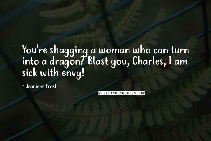 Jeaniene Frost Quotes: You're shagging a woman who can turn into a dragon? Blast you, Charles, I am sick with envy!