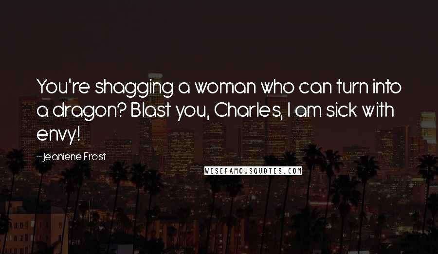 Jeaniene Frost Quotes: You're shagging a woman who can turn into a dragon? Blast you, Charles, I am sick with envy!