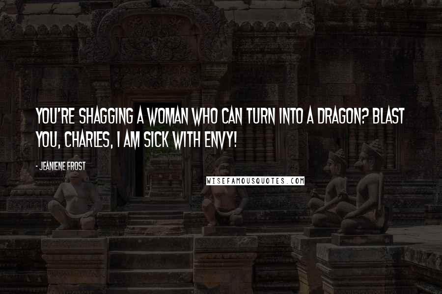 Jeaniene Frost Quotes: You're shagging a woman who can turn into a dragon? Blast you, Charles, I am sick with envy!