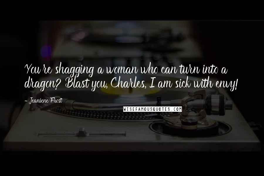 Jeaniene Frost Quotes: You're shagging a woman who can turn into a dragon? Blast you, Charles, I am sick with envy!