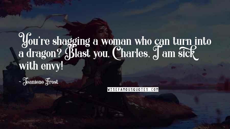 Jeaniene Frost Quotes: You're shagging a woman who can turn into a dragon? Blast you, Charles, I am sick with envy!