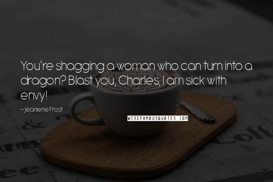 Jeaniene Frost Quotes: You're shagging a woman who can turn into a dragon? Blast you, Charles, I am sick with envy!
