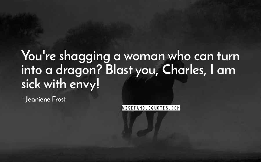 Jeaniene Frost Quotes: You're shagging a woman who can turn into a dragon? Blast you, Charles, I am sick with envy!