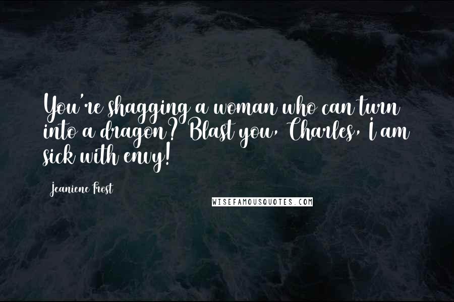 Jeaniene Frost Quotes: You're shagging a woman who can turn into a dragon? Blast you, Charles, I am sick with envy!