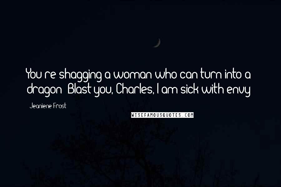 Jeaniene Frost Quotes: You're shagging a woman who can turn into a dragon? Blast you, Charles, I am sick with envy!