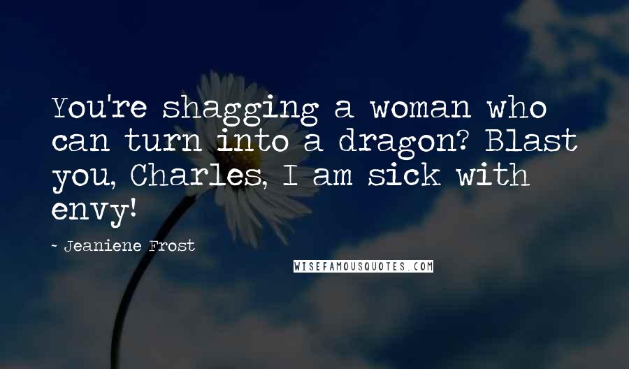 Jeaniene Frost Quotes: You're shagging a woman who can turn into a dragon? Blast you, Charles, I am sick with envy!