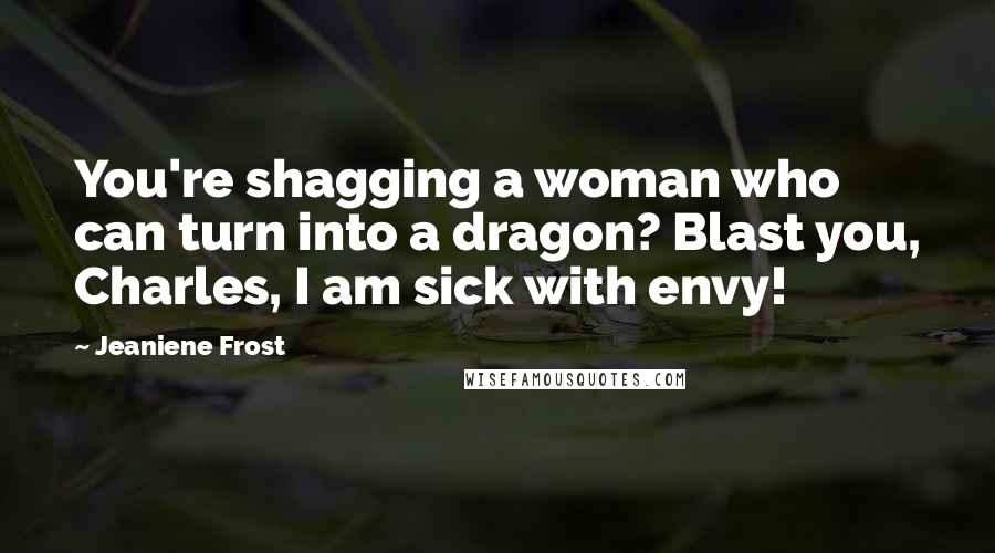 Jeaniene Frost Quotes: You're shagging a woman who can turn into a dragon? Blast you, Charles, I am sick with envy!