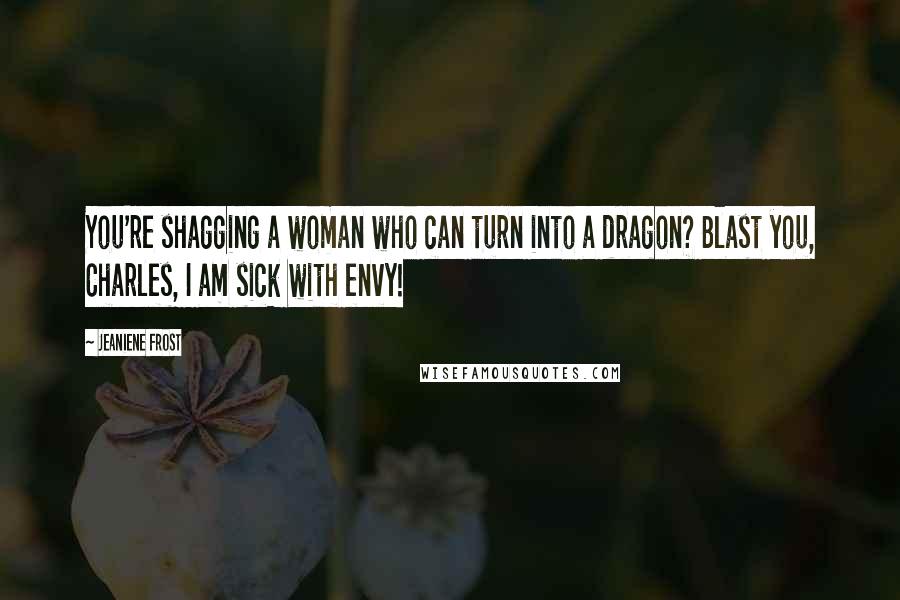 Jeaniene Frost Quotes: You're shagging a woman who can turn into a dragon? Blast you, Charles, I am sick with envy!
