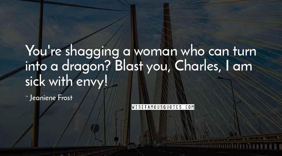 Jeaniene Frost Quotes: You're shagging a woman who can turn into a dragon? Blast you, Charles, I am sick with envy!