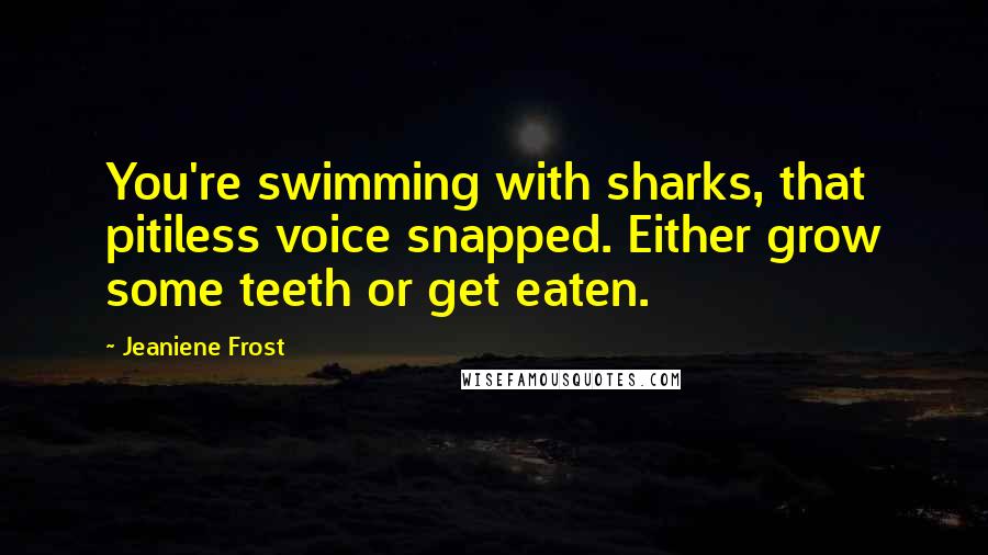 Jeaniene Frost Quotes: You're swimming with sharks, that pitiless voice snapped. Either grow some teeth or get eaten.