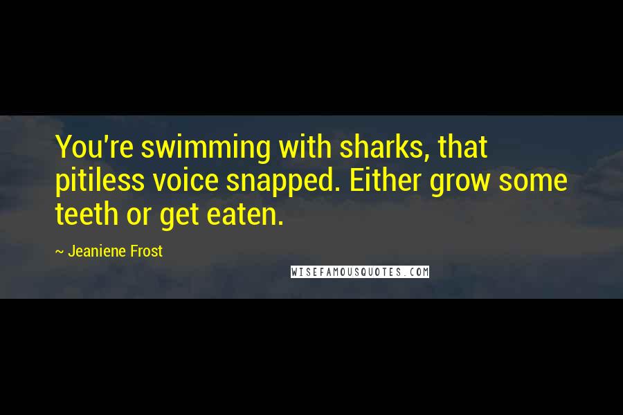 Jeaniene Frost Quotes: You're swimming with sharks, that pitiless voice snapped. Either grow some teeth or get eaten.