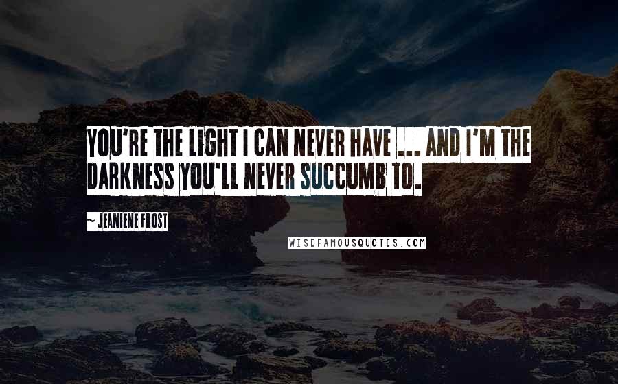 Jeaniene Frost Quotes: You're the light I can never have ... and I'm the darkness you'll never succumb to.