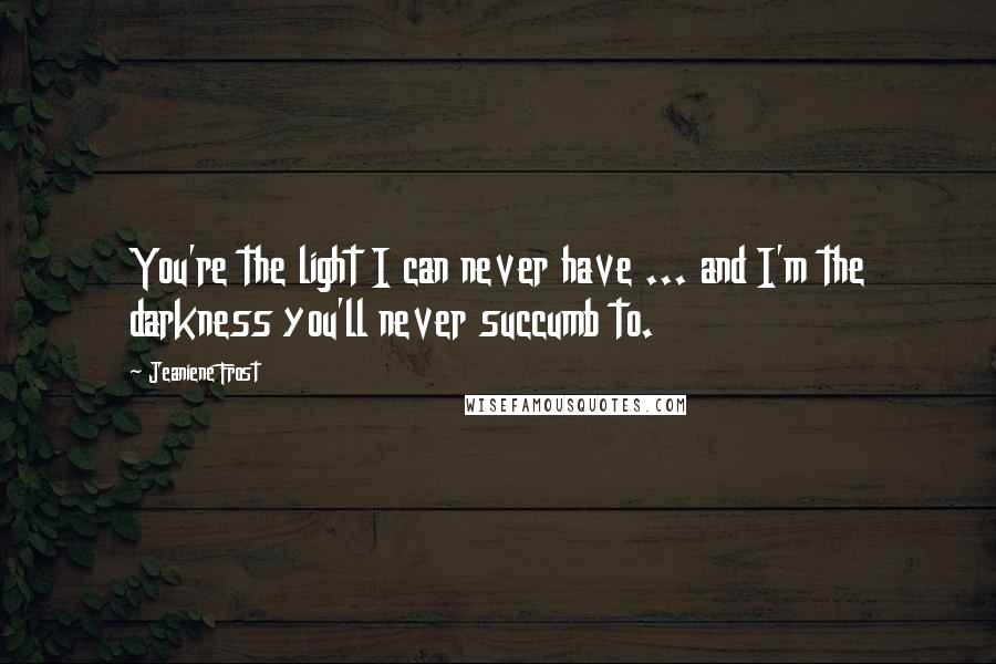 Jeaniene Frost Quotes: You're the light I can never have ... and I'm the darkness you'll never succumb to.