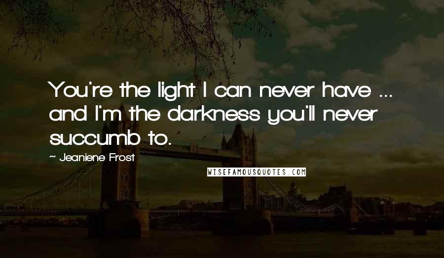 Jeaniene Frost Quotes: You're the light I can never have ... and I'm the darkness you'll never succumb to.