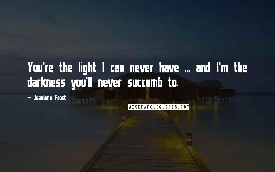 Jeaniene Frost Quotes: You're the light I can never have ... and I'm the darkness you'll never succumb to.