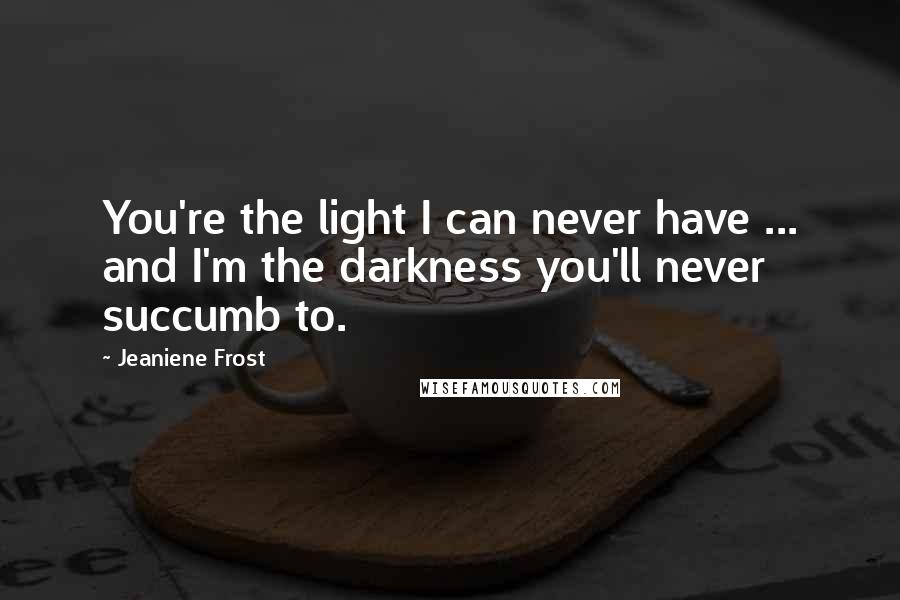 Jeaniene Frost Quotes: You're the light I can never have ... and I'm the darkness you'll never succumb to.