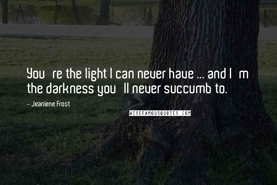 Jeaniene Frost Quotes: You're the light I can never have ... and I'm the darkness you'll never succumb to.