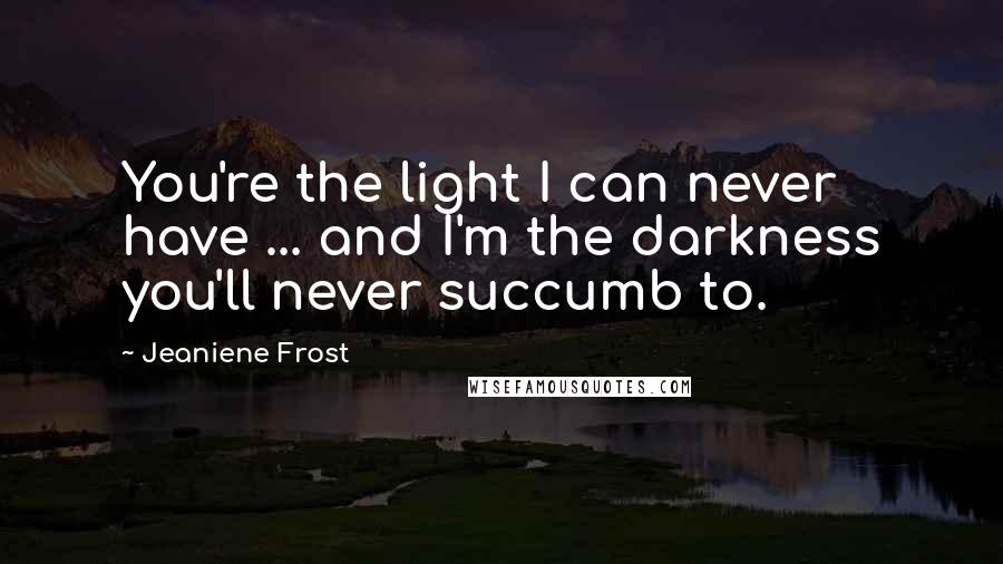 Jeaniene Frost Quotes: You're the light I can never have ... and I'm the darkness you'll never succumb to.