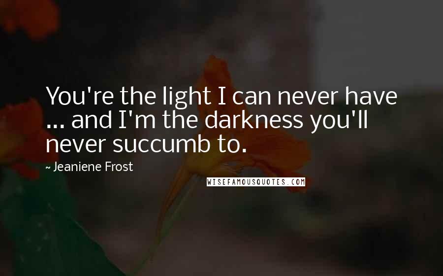 Jeaniene Frost Quotes: You're the light I can never have ... and I'm the darkness you'll never succumb to.
