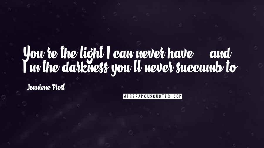 Jeaniene Frost Quotes: You're the light I can never have ... and I'm the darkness you'll never succumb to.