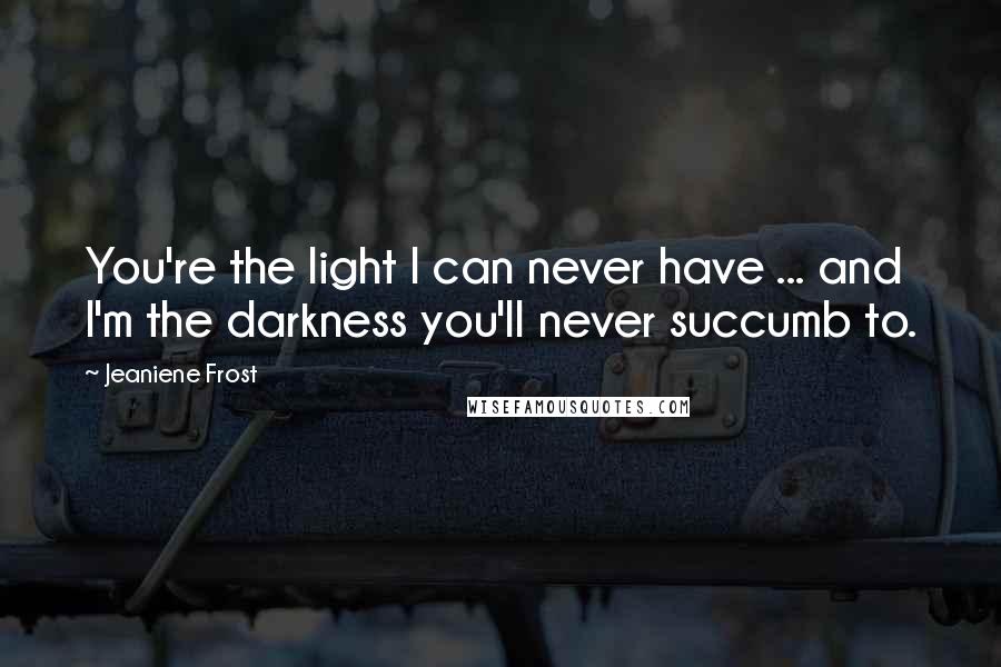 Jeaniene Frost Quotes: You're the light I can never have ... and I'm the darkness you'll never succumb to.
