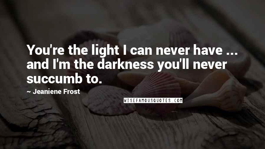 Jeaniene Frost Quotes: You're the light I can never have ... and I'm the darkness you'll never succumb to.