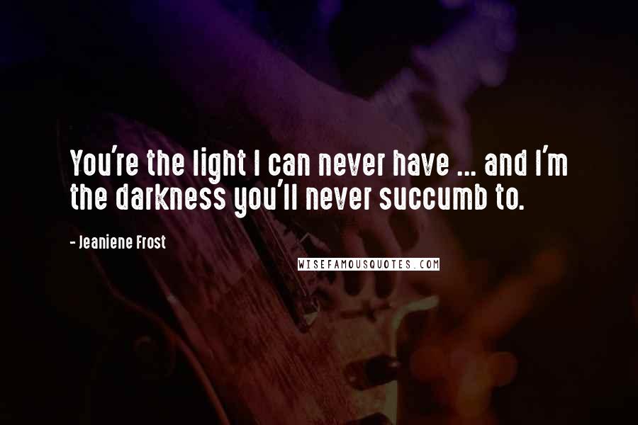 Jeaniene Frost Quotes: You're the light I can never have ... and I'm the darkness you'll never succumb to.