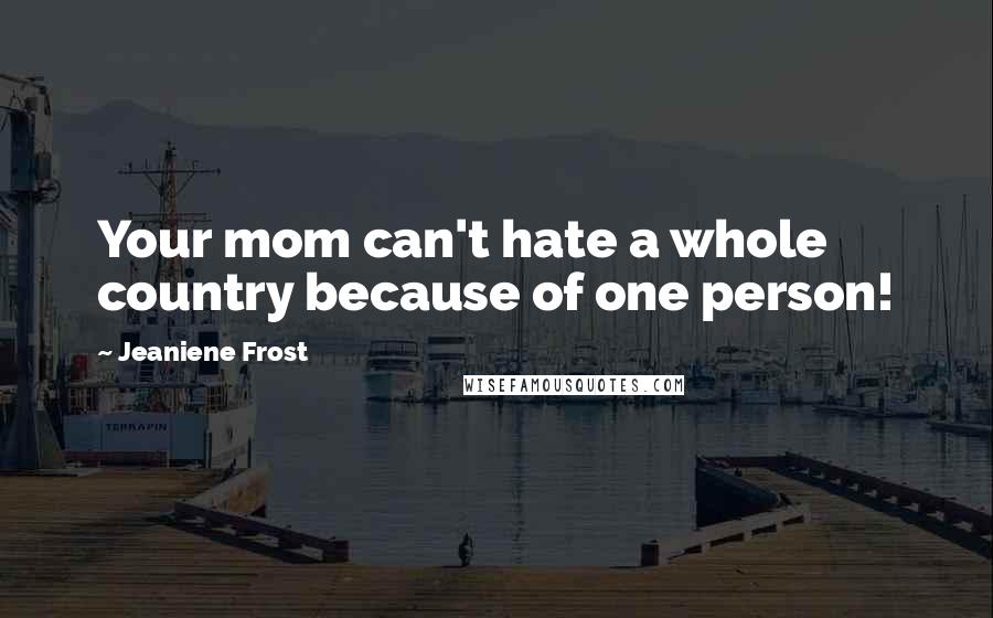 Jeaniene Frost Quotes: Your mom can't hate a whole country because of one person!