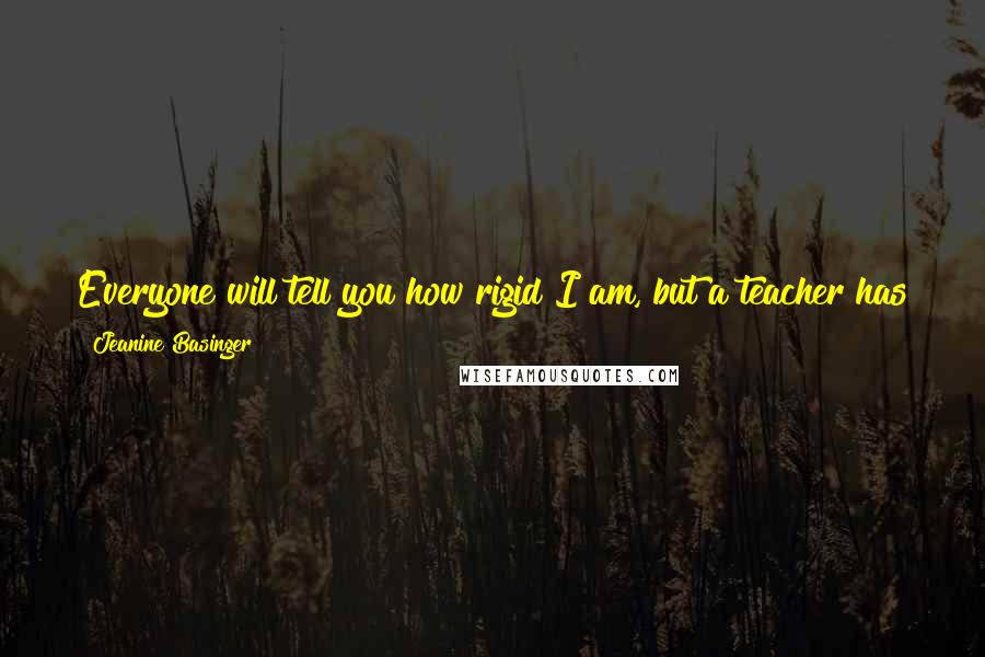 Jeanine Basinger Quotes: Everyone will tell you how rigid I am, but a teacher has to be flexible. You can't cut the student to your cloth; you have to cut yourself to theirs.