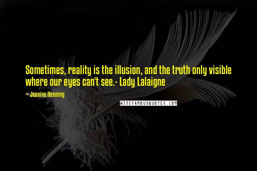 Jeanine Henning Quotes: Sometimes, reality is the illusion, and the truth only visible where our eyes can't see.- Lady Lalaigne