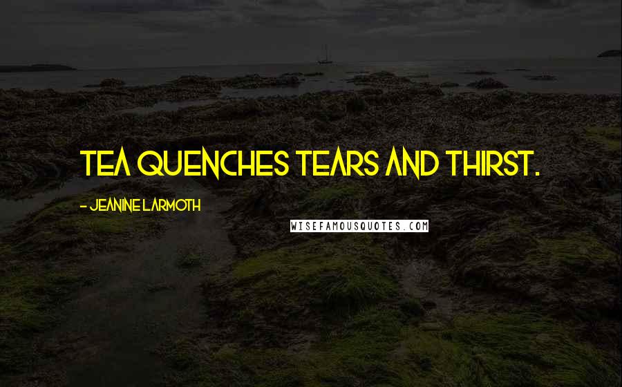 Jeanine Larmoth Quotes: Tea quenches tears and thirst.