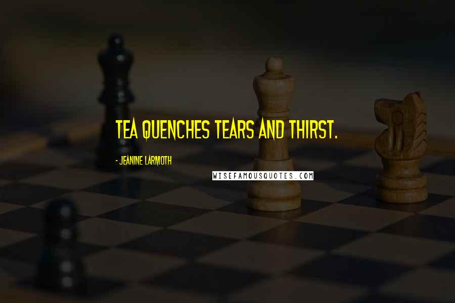 Jeanine Larmoth Quotes: Tea quenches tears and thirst.